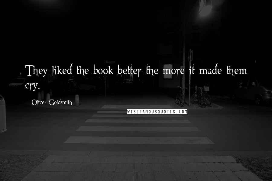 Oliver Goldsmith Quotes: They liked the book better the more it made them cry.