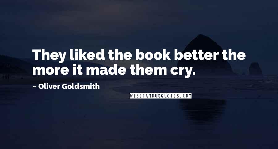 Oliver Goldsmith Quotes: They liked the book better the more it made them cry.