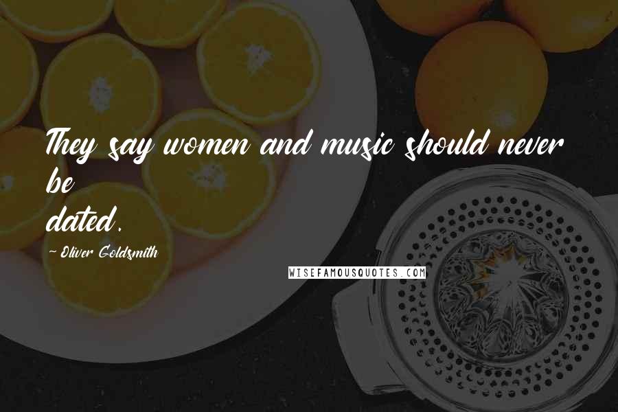 Oliver Goldsmith Quotes: They say women and music should never be dated.
