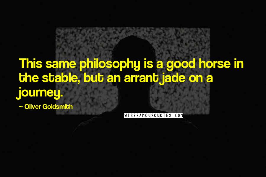 Oliver Goldsmith Quotes: This same philosophy is a good horse in the stable, but an arrant jade on a journey.