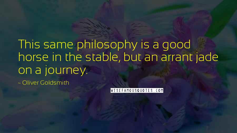 Oliver Goldsmith Quotes: This same philosophy is a good horse in the stable, but an arrant jade on a journey.