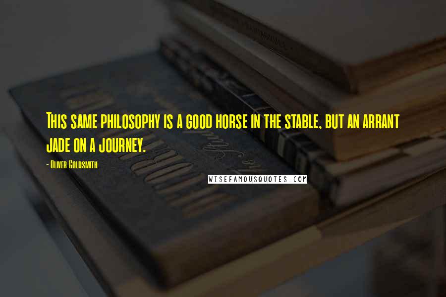 Oliver Goldsmith Quotes: This same philosophy is a good horse in the stable, but an arrant jade on a journey.