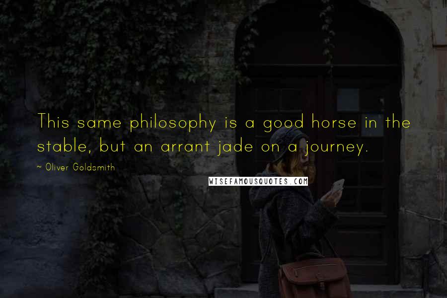 Oliver Goldsmith Quotes: This same philosophy is a good horse in the stable, but an arrant jade on a journey.