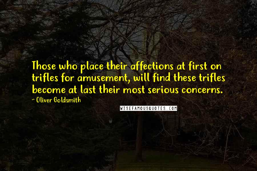 Oliver Goldsmith Quotes: Those who place their affections at first on trifles for amusement, will find these trifles become at last their most serious concerns.