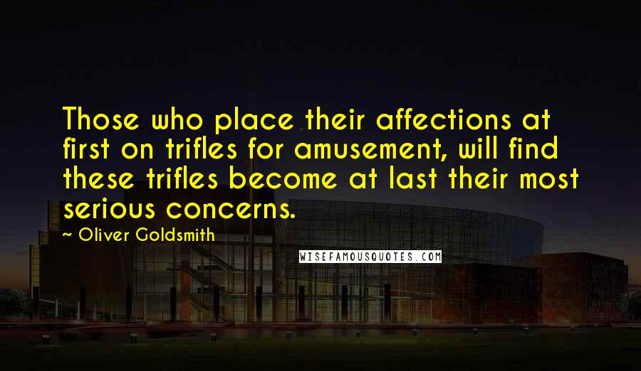 Oliver Goldsmith Quotes: Those who place their affections at first on trifles for amusement, will find these trifles become at last their most serious concerns.