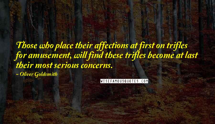 Oliver Goldsmith Quotes: Those who place their affections at first on trifles for amusement, will find these trifles become at last their most serious concerns.