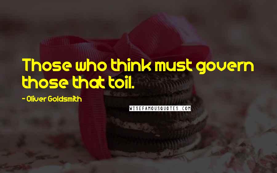 Oliver Goldsmith Quotes: Those who think must govern those that toil.