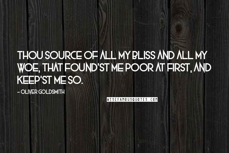 Oliver Goldsmith Quotes: Thou source of all my bliss and all my woe, That found'st me poor at first, and keep'st me so.