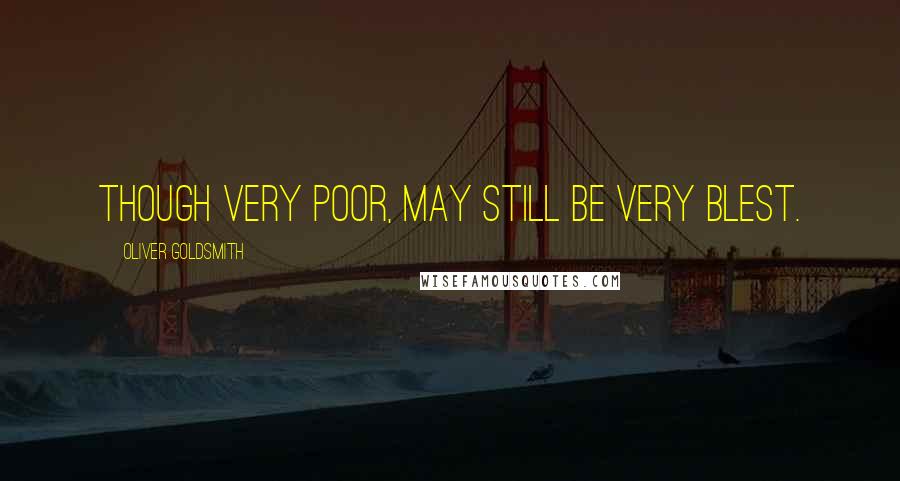 Oliver Goldsmith Quotes: Though very poor, may still be very blest.