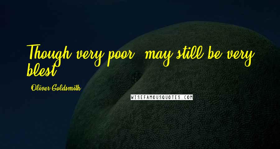 Oliver Goldsmith Quotes: Though very poor, may still be very blest.