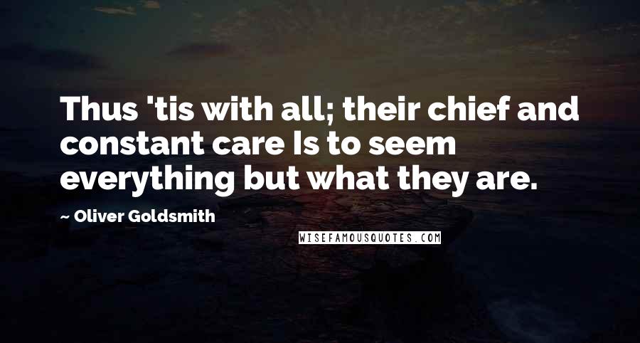 Oliver Goldsmith Quotes: Thus 'tis with all; their chief and constant care Is to seem everything but what they are.