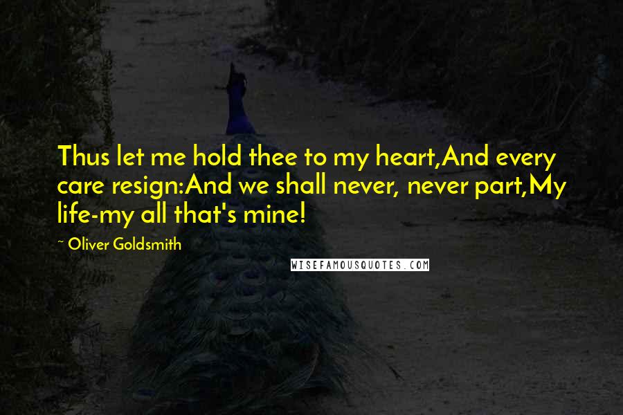 Oliver Goldsmith Quotes: Thus let me hold thee to my heart,And every care resign:And we shall never, never part,My life-my all that's mine!