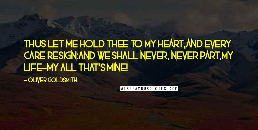 Oliver Goldsmith Quotes: Thus let me hold thee to my heart,And every care resign:And we shall never, never part,My life-my all that's mine!