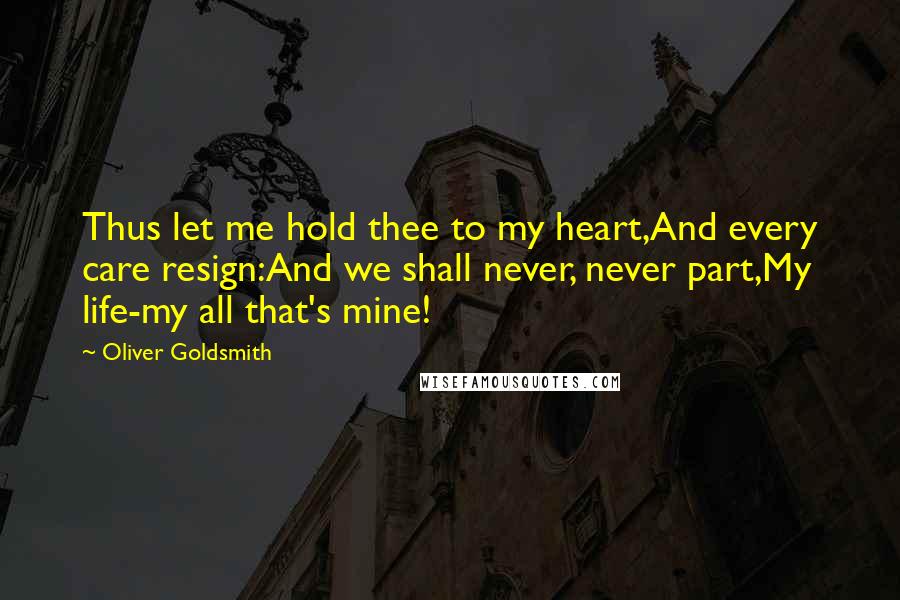 Oliver Goldsmith Quotes: Thus let me hold thee to my heart,And every care resign:And we shall never, never part,My life-my all that's mine!