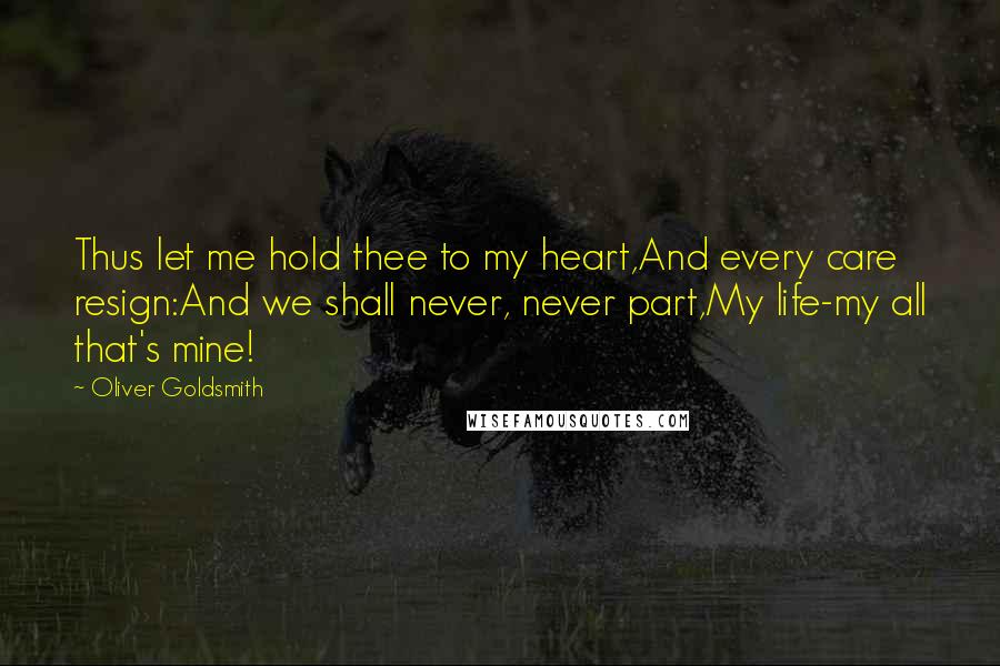 Oliver Goldsmith Quotes: Thus let me hold thee to my heart,And every care resign:And we shall never, never part,My life-my all that's mine!