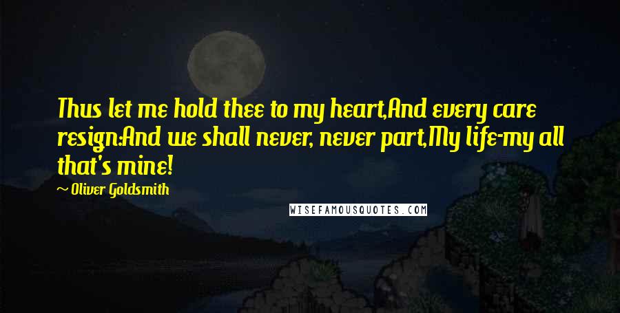 Oliver Goldsmith Quotes: Thus let me hold thee to my heart,And every care resign:And we shall never, never part,My life-my all that's mine!