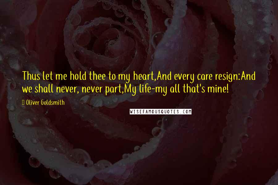 Oliver Goldsmith Quotes: Thus let me hold thee to my heart,And every care resign:And we shall never, never part,My life-my all that's mine!