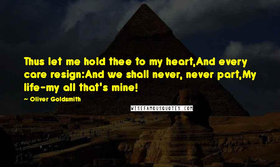 Oliver Goldsmith Quotes: Thus let me hold thee to my heart,And every care resign:And we shall never, never part,My life-my all that's mine!