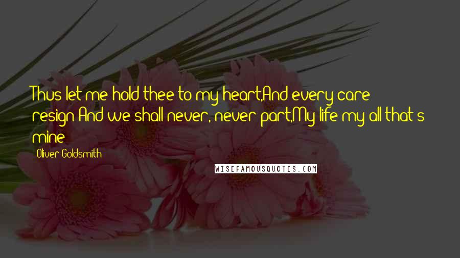 Oliver Goldsmith Quotes: Thus let me hold thee to my heart,And every care resign:And we shall never, never part,My life-my all that's mine!