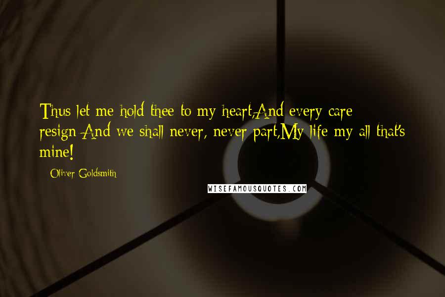 Oliver Goldsmith Quotes: Thus let me hold thee to my heart,And every care resign:And we shall never, never part,My life-my all that's mine!