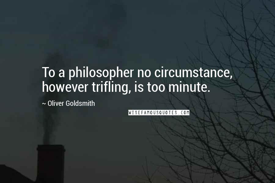 Oliver Goldsmith Quotes: To a philosopher no circumstance, however trifling, is too minute.