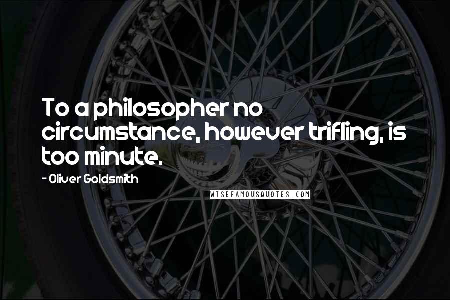 Oliver Goldsmith Quotes: To a philosopher no circumstance, however trifling, is too minute.