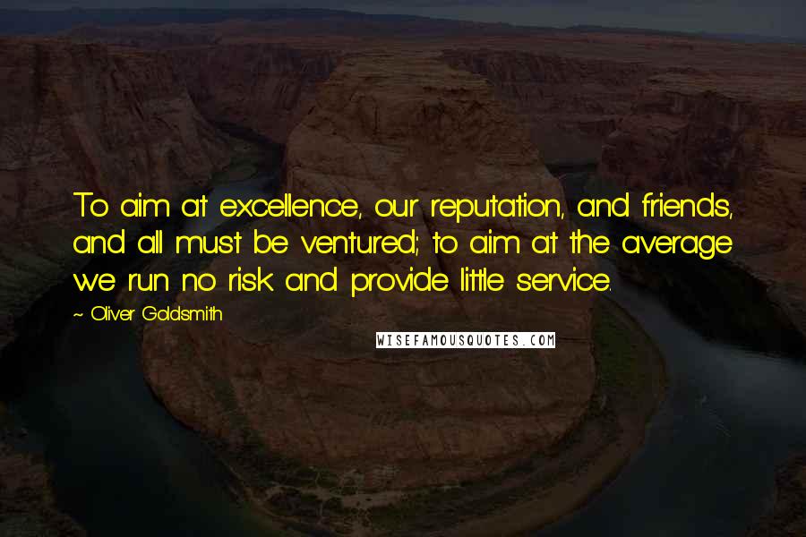 Oliver Goldsmith Quotes: To aim at excellence, our reputation, and friends, and all must be ventured; to aim at the average we run no risk and provide little service.
