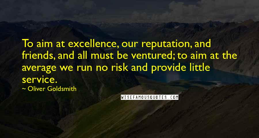 Oliver Goldsmith Quotes: To aim at excellence, our reputation, and friends, and all must be ventured; to aim at the average we run no risk and provide little service.