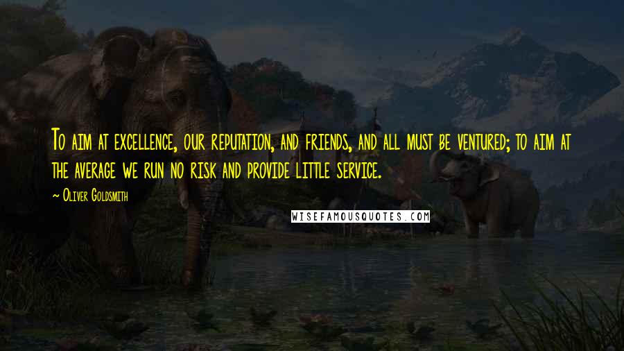 Oliver Goldsmith Quotes: To aim at excellence, our reputation, and friends, and all must be ventured; to aim at the average we run no risk and provide little service.