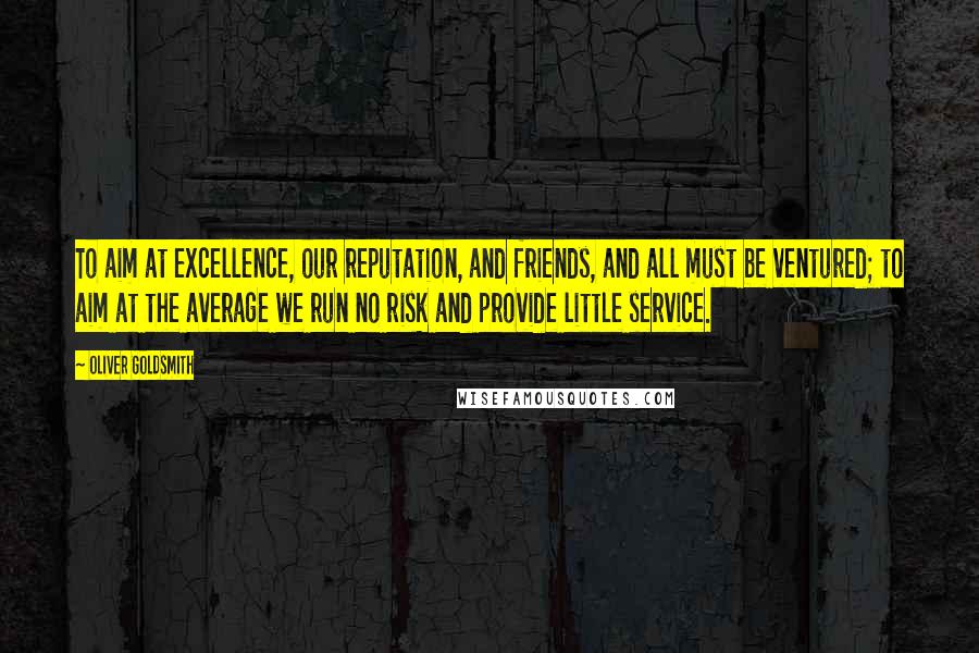Oliver Goldsmith Quotes: To aim at excellence, our reputation, and friends, and all must be ventured; to aim at the average we run no risk and provide little service.
