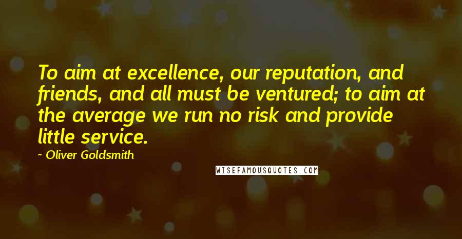 Oliver Goldsmith Quotes: To aim at excellence, our reputation, and friends, and all must be ventured; to aim at the average we run no risk and provide little service.