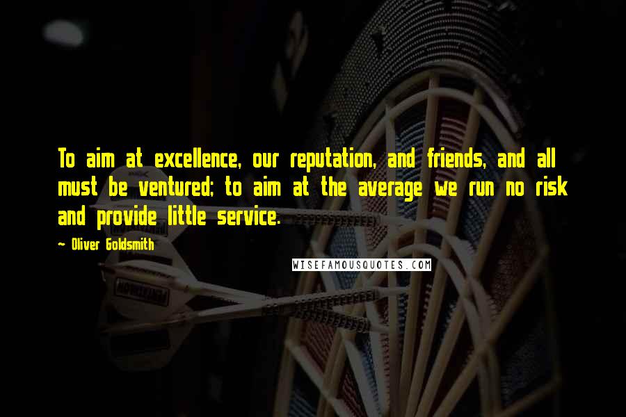 Oliver Goldsmith Quotes: To aim at excellence, our reputation, and friends, and all must be ventured; to aim at the average we run no risk and provide little service.