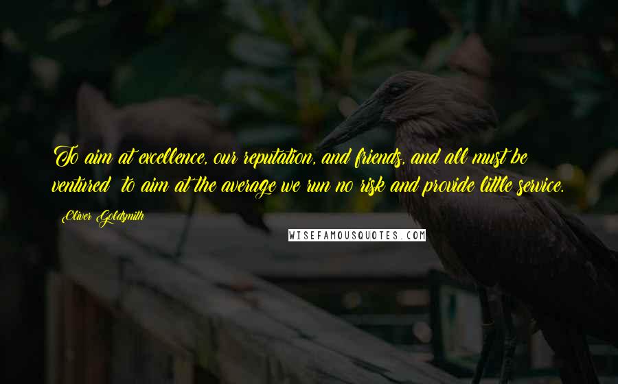 Oliver Goldsmith Quotes: To aim at excellence, our reputation, and friends, and all must be ventured; to aim at the average we run no risk and provide little service.
