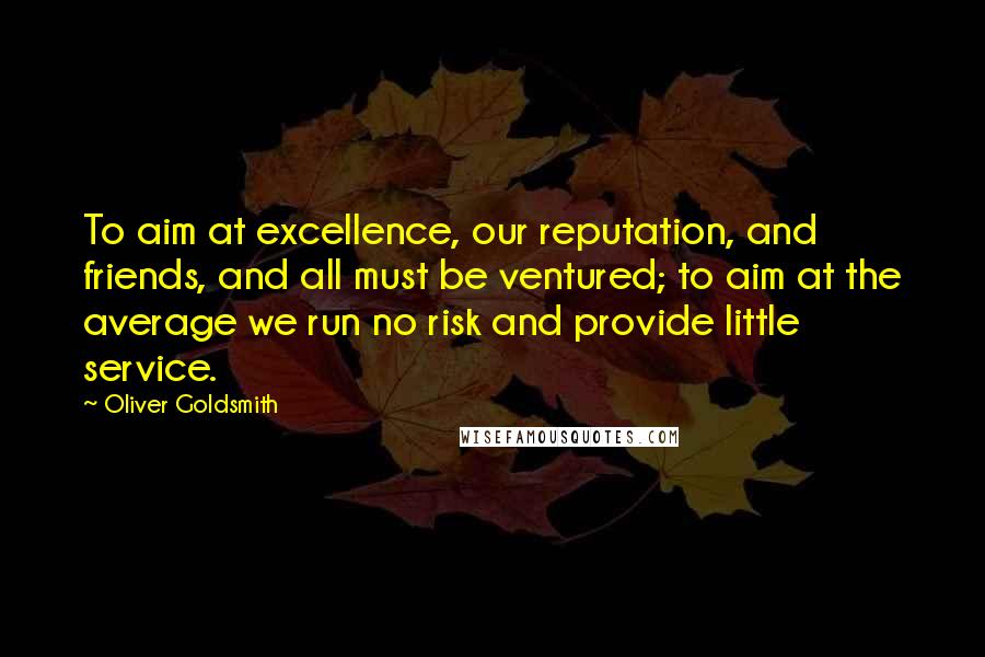 Oliver Goldsmith Quotes: To aim at excellence, our reputation, and friends, and all must be ventured; to aim at the average we run no risk and provide little service.