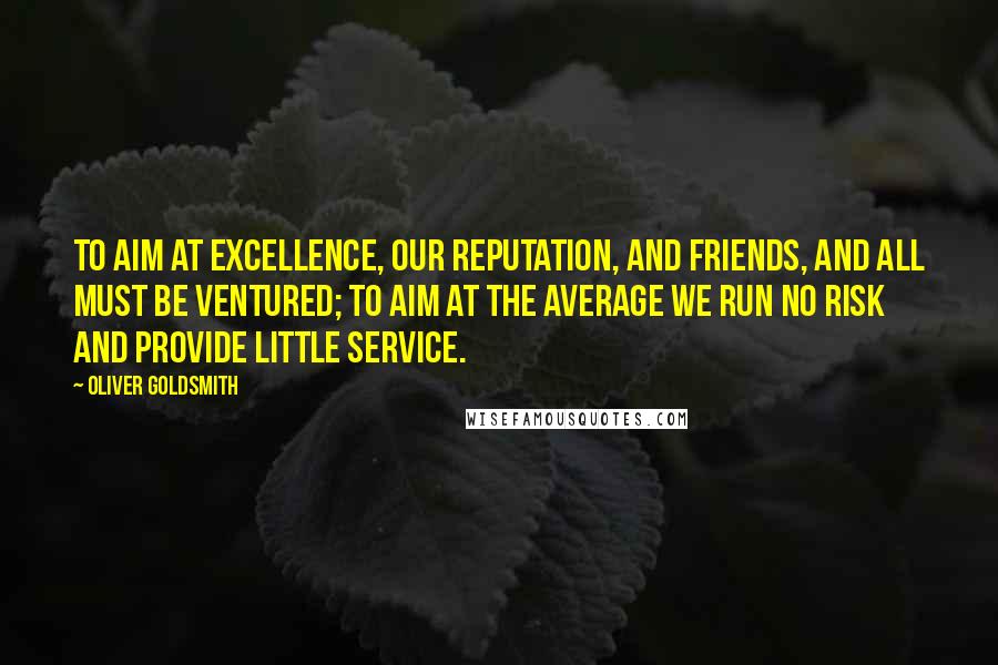 Oliver Goldsmith Quotes: To aim at excellence, our reputation, and friends, and all must be ventured; to aim at the average we run no risk and provide little service.