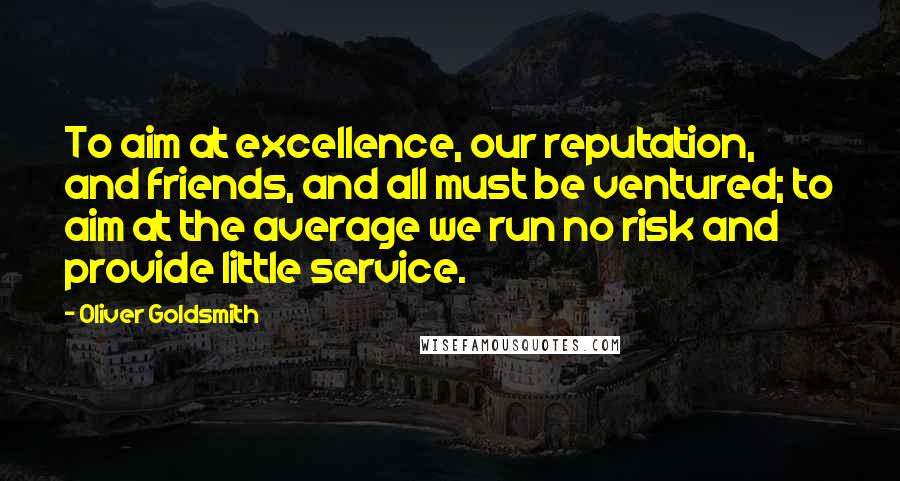 Oliver Goldsmith Quotes: To aim at excellence, our reputation, and friends, and all must be ventured; to aim at the average we run no risk and provide little service.
