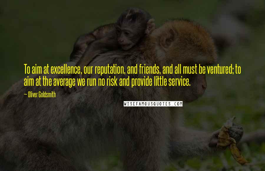 Oliver Goldsmith Quotes: To aim at excellence, our reputation, and friends, and all must be ventured; to aim at the average we run no risk and provide little service.