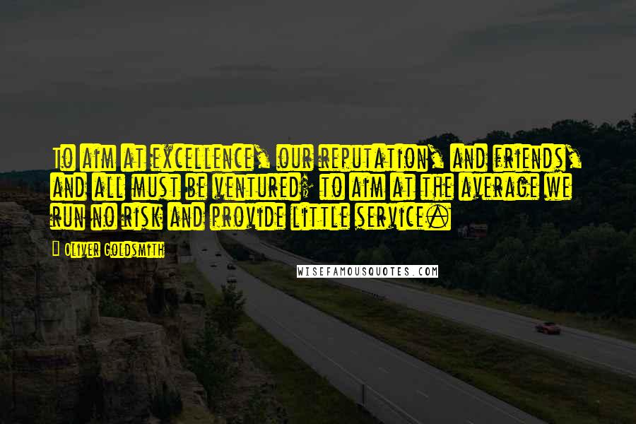 Oliver Goldsmith Quotes: To aim at excellence, our reputation, and friends, and all must be ventured; to aim at the average we run no risk and provide little service.