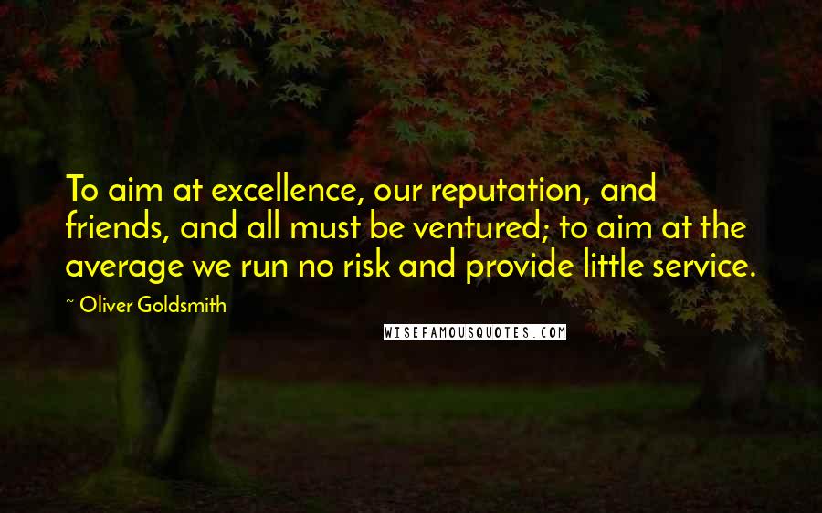Oliver Goldsmith Quotes: To aim at excellence, our reputation, and friends, and all must be ventured; to aim at the average we run no risk and provide little service.