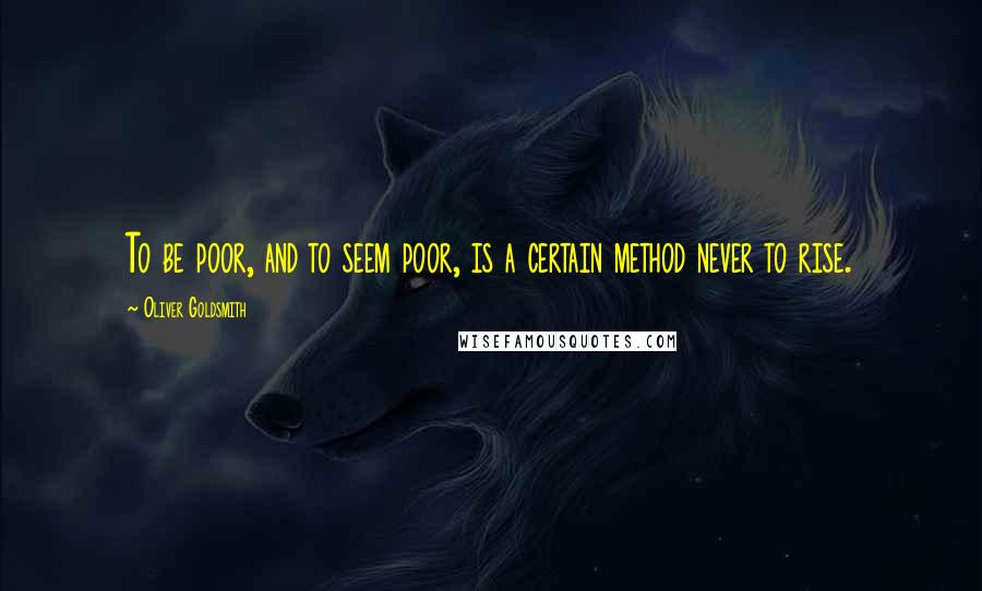 Oliver Goldsmith Quotes: To be poor, and to seem poor, is a certain method never to rise.