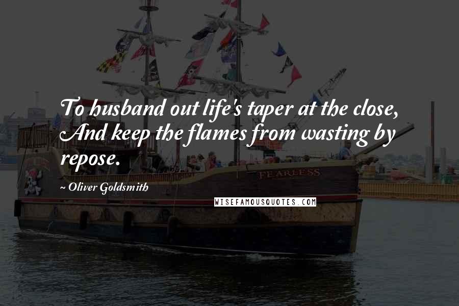 Oliver Goldsmith Quotes: To husband out life's taper at the close, And keep the flames from wasting by repose.