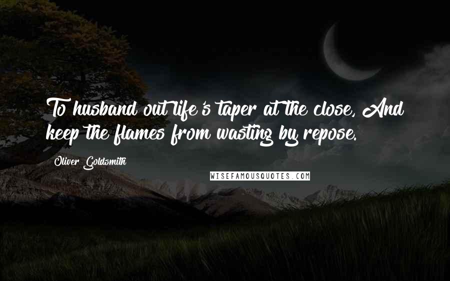 Oliver Goldsmith Quotes: To husband out life's taper at the close, And keep the flames from wasting by repose.