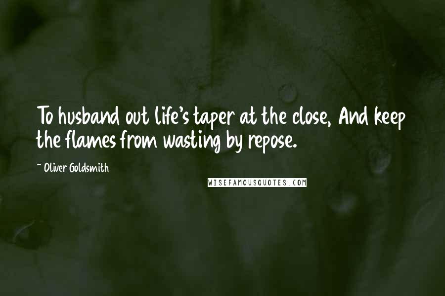 Oliver Goldsmith Quotes: To husband out life's taper at the close, And keep the flames from wasting by repose.