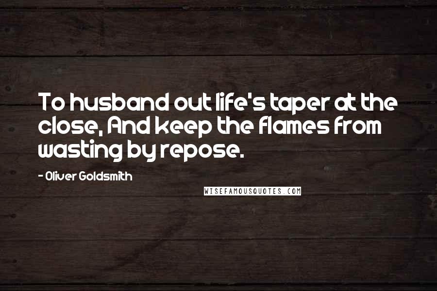 Oliver Goldsmith Quotes: To husband out life's taper at the close, And keep the flames from wasting by repose.