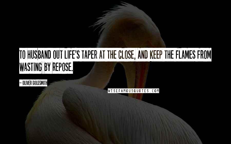 Oliver Goldsmith Quotes: To husband out life's taper at the close, And keep the flames from wasting by repose.