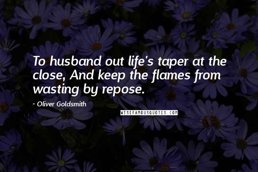 Oliver Goldsmith Quotes: To husband out life's taper at the close, And keep the flames from wasting by repose.
