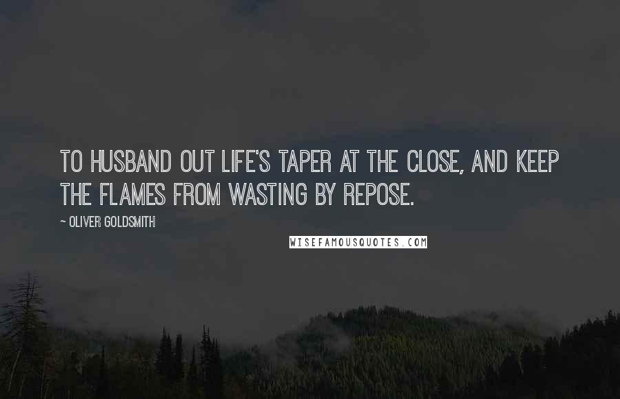 Oliver Goldsmith Quotes: To husband out life's taper at the close, And keep the flames from wasting by repose.
