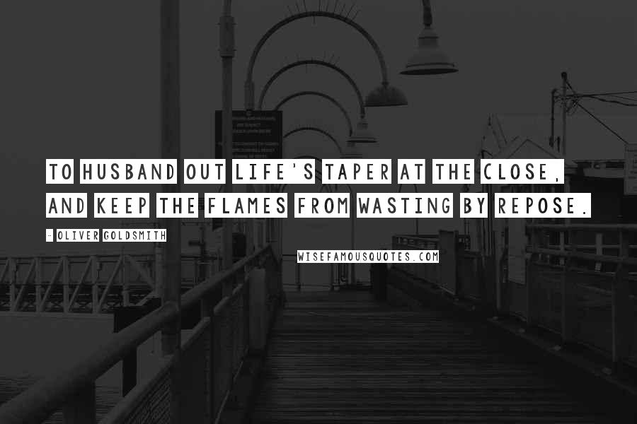 Oliver Goldsmith Quotes: To husband out life's taper at the close, And keep the flames from wasting by repose.