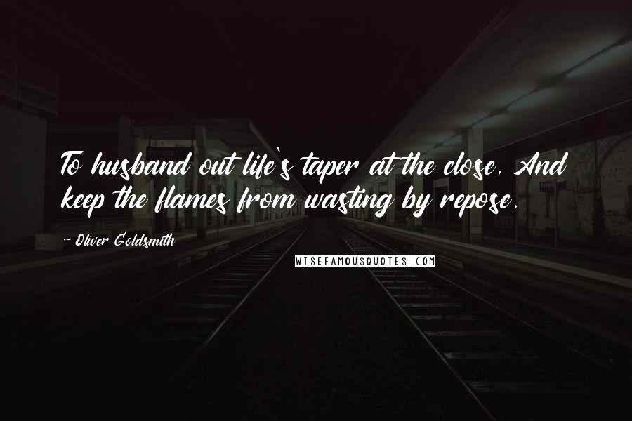 Oliver Goldsmith Quotes: To husband out life's taper at the close, And keep the flames from wasting by repose.