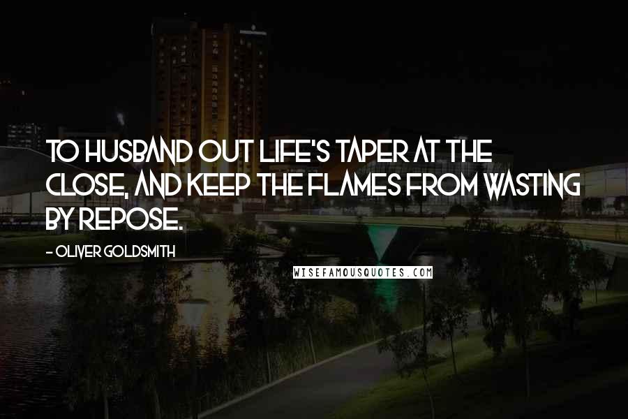 Oliver Goldsmith Quotes: To husband out life's taper at the close, And keep the flames from wasting by repose.